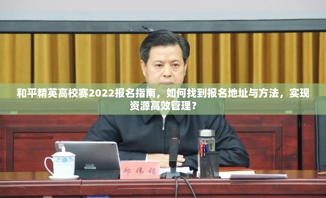 和平精英高校赛2022报名指南，如何找到报名地址与方法，实现资源高效管理？