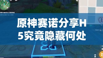 原神赛诺分享H5究竟隐藏何处？全面探索赛诺角色独特魅力解析