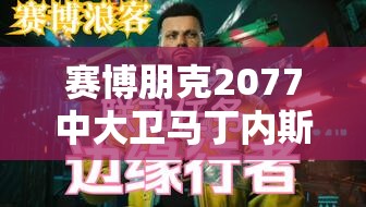 赛博朋克2077中大卫马丁内斯任务究竟在哪里触发？攻略详解来了！