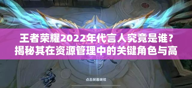 王者荣耀2022年代言人究竟是谁？揭秘其在资源管理中的关键角色与高效策略