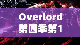 Overlord第四季第12集究竟如何深度解析？玩法创新、剧情深挖能否完美适配玩家？