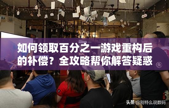 如何领取百分之一游戏重构后的补偿？全攻略帮你解答疑惑！