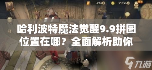 哈利波特魔法觉醒9.9拼图位置在哪？全面解析助你探寻魔法世界秘密