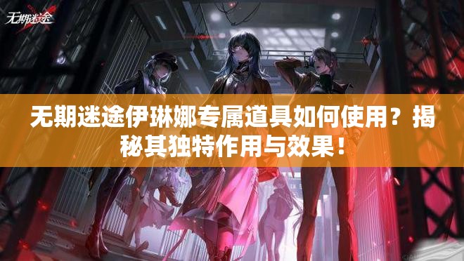 无期迷途伊琳娜专属道具如何使用？揭秘其独特作用与效果！