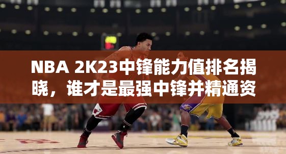 NBA 2K23中锋能力值排名揭晓，谁才是最强中锋并精通资源管理？