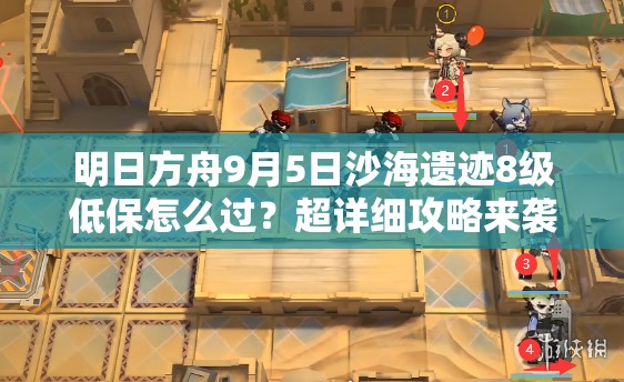 明日方舟9月5日沙海遗迹8级低保怎么过？超详细攻略来袭！