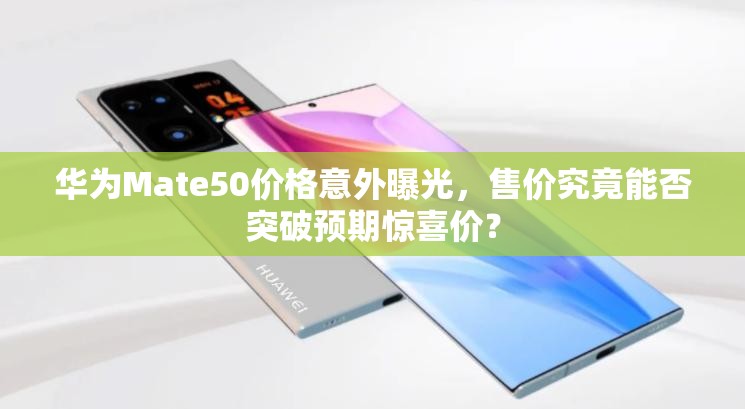 华为Mate50价格意外曝光，售价究竟能否突破预期惊喜价？