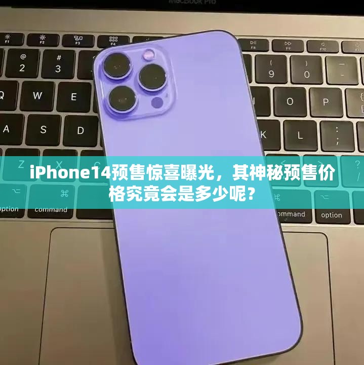 iPhone14预售惊喜曝光，其神秘预售价格究竟会是多少呢？