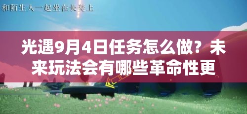 光遇9月4日任务怎么做？未来玩法会有哪些革命性更新？