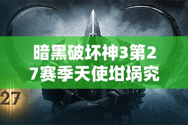 暗黑破坏神3第27赛季天使坩埚究竟如何获取？全攻略带你揭秘！