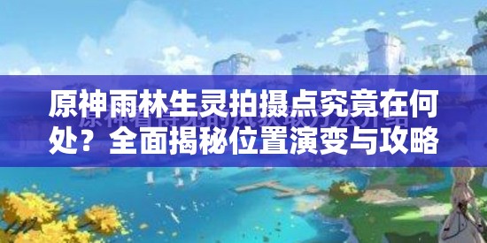 原神雨林生灵拍摄点究竟在何处？全面揭秘位置演变与攻略