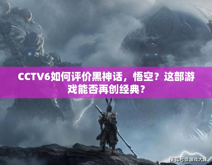 CCTV6如何评价黑神话，悟空？这部游戏能否再创经典？