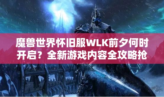 魔兽世界怀旧服WLK前夕何时开启？全新游戏内容全攻略抢先看！