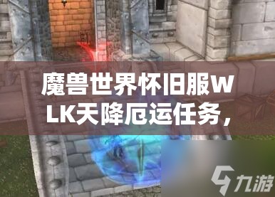 魔兽世界怀旧服WLK天降厄运任务，如何一步步攻略其复杂流程成悬念？