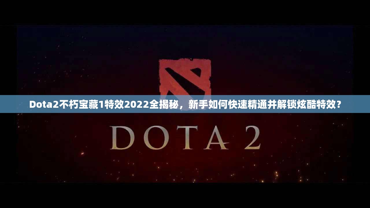 Dota2不朽宝藏1特效2022全揭秘，新手如何快速精通并解锁炫酷特效？