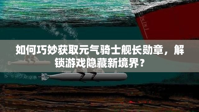 如何巧妙获取元气骑士舰长勋章，解锁游戏隐藏新境界？