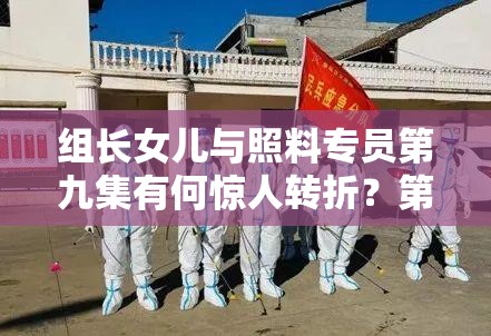 组长女儿与照料专员第九集有何惊人转折？第一季演变史全揭秘！