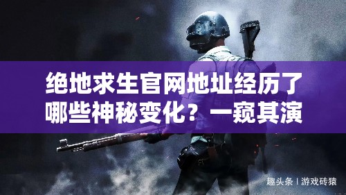 绝地求生官网地址经历了哪些神秘变化？一窥其演变史专题揭秘！