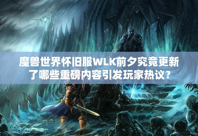 魔兽世界怀旧服WLK前夕究竟更新了哪些重磅内容引发玩家热议？