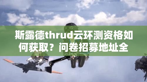 斯露德thrud云环测资格如何获取？问卷招募地址全面解析揭秘！