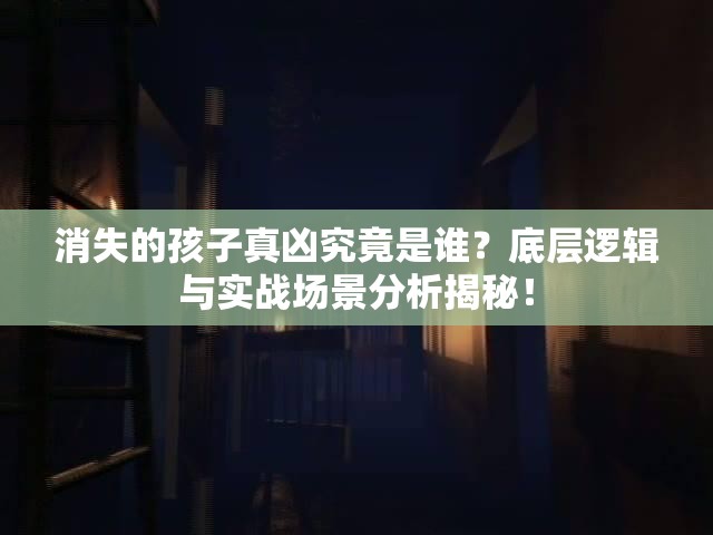 消失的孩子真凶究竟是谁？底层逻辑与实战场景分析揭秘！