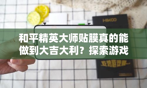 和平精英大师贴膜真的能做到大吉大利？探索游戏与个性化装饰的完美融合之谜