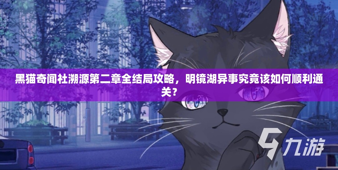 黑猫奇闻社溯源第二章全结局攻略，明镜湖异事究竟该如何顺利通关？