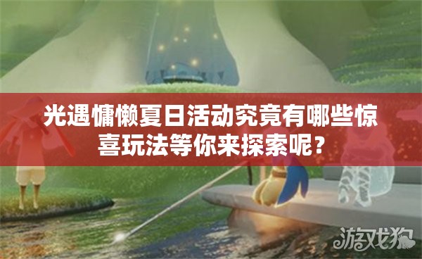 光遇慵懒夏日活动究竟有哪些惊喜玩法等你来探索呢？