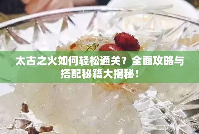 太古之火如何轻松通关？全面攻略与搭配秘籍大揭秘！