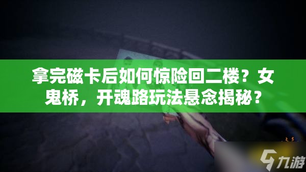 拿完磁卡后如何惊险回二楼？女鬼桥，开魂路玩法悬念揭秘？