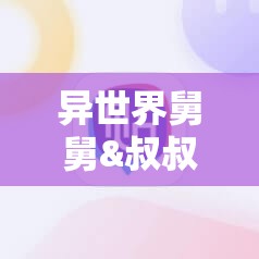 异世界舅舅&叔叔第7集免费观看演变史，如何从稀有到普及的悬念揭秘？