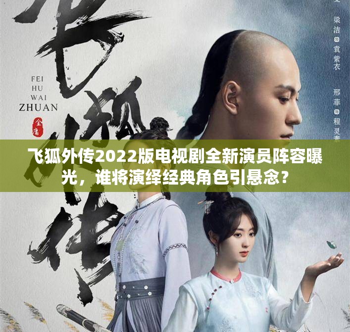 飞狐外传2022版电视剧全新演员阵容曝光，谁将演绎经典角色引悬念？