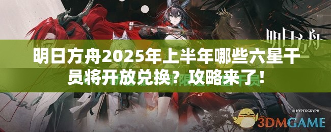 明日方舟2025年上半年哪些六星干员将开放兑换？攻略来了！