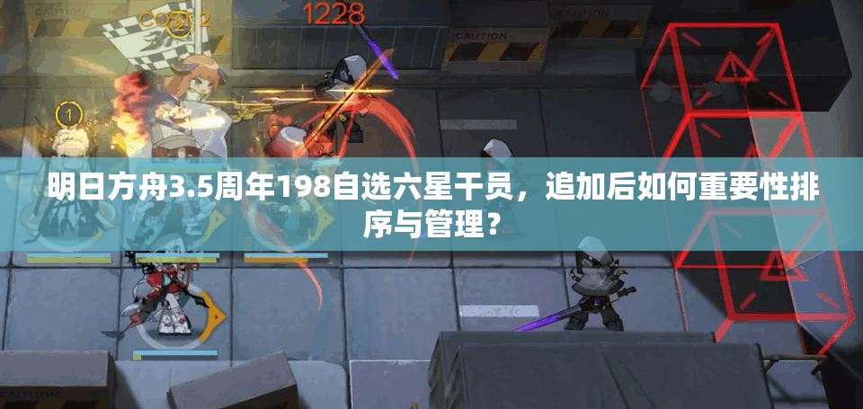 明日方舟3.5周年198自选六星干员，追加后如何重要性排序与管理？