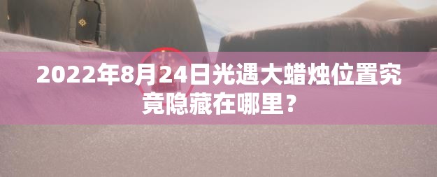 2022年8月24日光遇大蜡烛位置究竟隐藏在哪里？