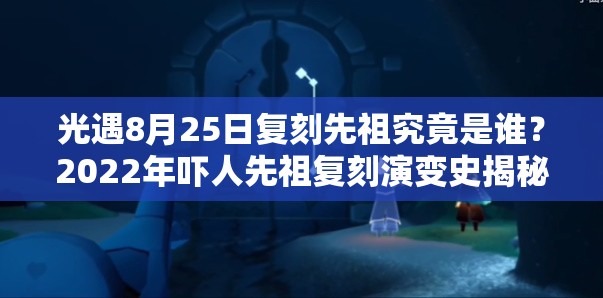 光遇8月25日复刻先祖究竟是谁？2022年吓人先祖复刻演变史揭秘