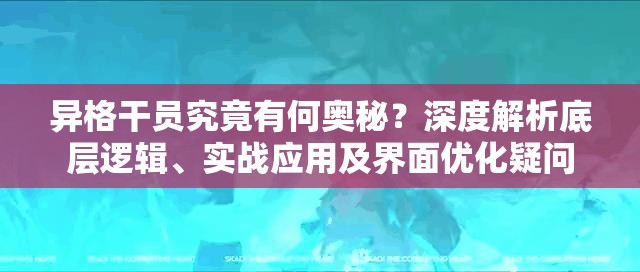 异格干员究竟有何奥秘？深度解析底层逻辑、实战应用及界面优化疑问